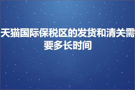 跨境电商知识:天猫国际保税区的发货和清关需要多长时间+